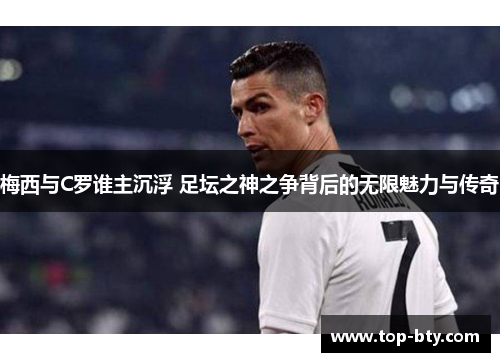 梅西与C罗谁主沉浮 足坛之神之争背后的无限魅力与传奇