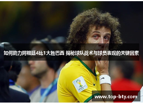 如何助力阿根廷4比1大胜巴西 揭秘球队战术与球员表现的关键因素