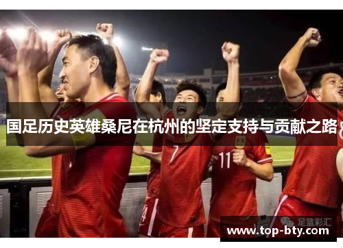 国足历史英雄桑尼在杭州的坚定支持与贡献之路