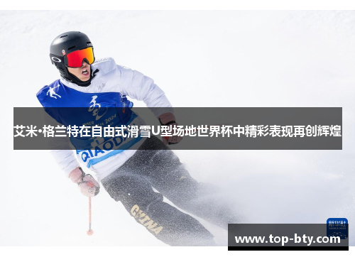 艾米·格兰特在自由式滑雪U型场地世界杯中精彩表现再创辉煌