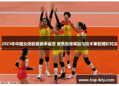 2025年中国女排联赛赛季展望 聚焦新星崛起与技术革新精彩对决