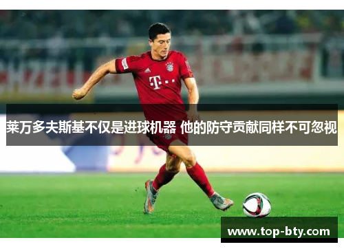莱万多夫斯基不仅是进球机器 他的防守贡献同样不可忽视