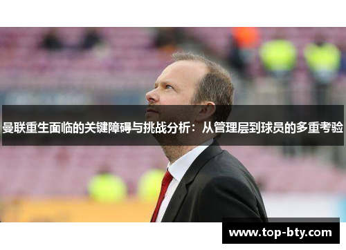 曼联重生面临的关键障碍与挑战分析：从管理层到球员的多重考验