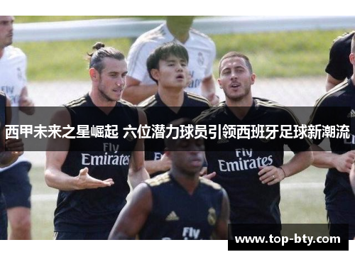 西甲未来之星崛起 六位潜力球员引领西班牙足球新潮流