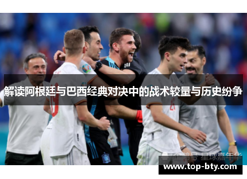 解读阿根廷与巴西经典对决中的战术较量与历史纷争