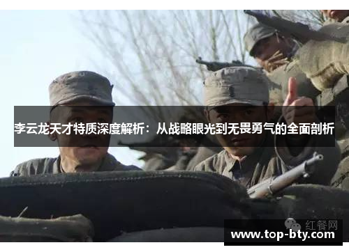 李云龙天才特质深度解析：从战略眼光到无畏勇气的全面剖析