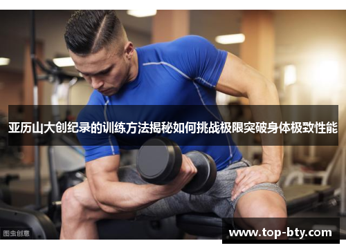 亚历山大创纪录的训练方法揭秘如何挑战极限突破身体极致性能