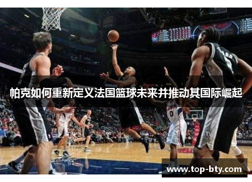 帕克如何重新定义法国篮球未来并推动其国际崛起