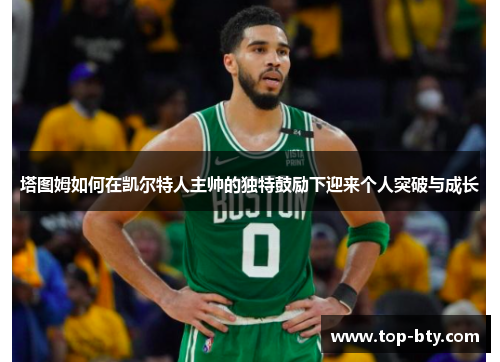 塔图姆如何在凯尔特人主帅的独特鼓励下迎来个人突破与成长