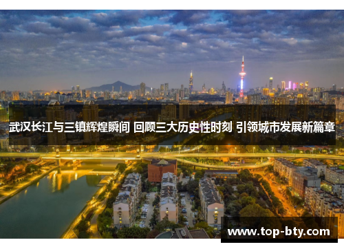 武汉长江与三镇辉煌瞬间 回顾三大历史性时刻 引领城市发展新篇章