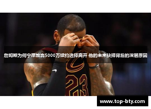 詹姆斯为何宁愿放弃5000万续约选择离开 他的未来抉择背后的深层原因