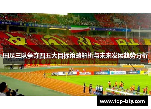 国足三队争夺四五大目标策略解析与未来发展趋势分析