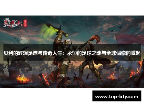 贝利的辉煌足迹与传奇人生：永恒的足球之魂与全球偶像的崛起