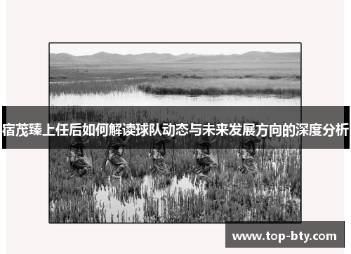 宿茂臻上任后如何解读球队动态与未来发展方向的深度分析