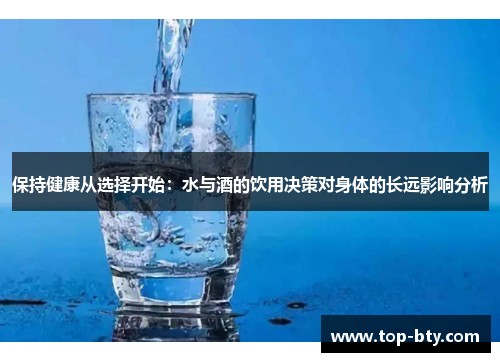 保持健康从选择开始：水与酒的饮用决策对身体的长远影响分析