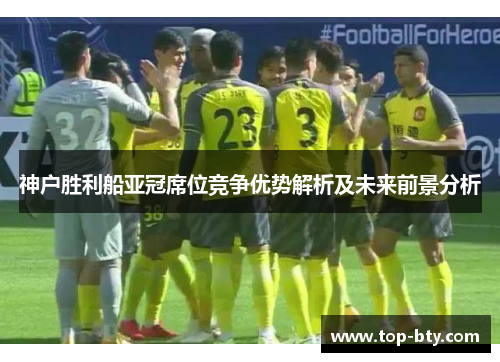 神户胜利船亚冠席位竞争优势解析及未来前景分析