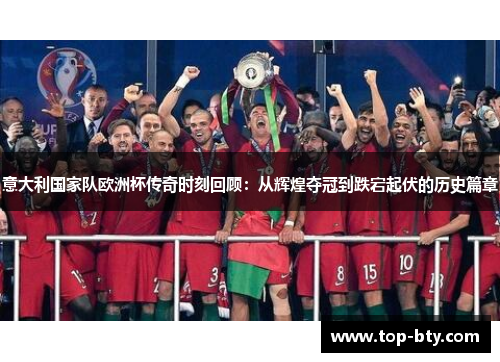 意大利国家队欧洲杯传奇时刻回顾：从辉煌夺冠到跌宕起伏的历史篇章