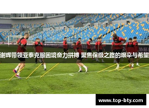 谢晖带领亚泰克服困境奋力拼搏 聚焦保级之路的艰辛与希望