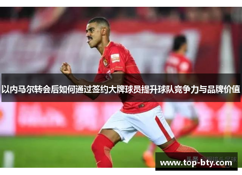以内马尔转会后如何通过签约大牌球员提升球队竞争力与品牌价值