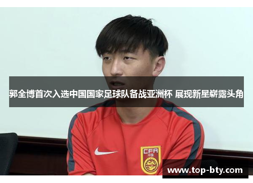 郭全博首次入选中国国家足球队备战亚洲杯 展现新星崭露头角