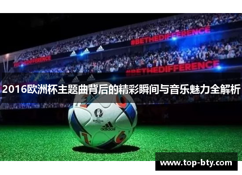 2016欧洲杯主题曲背后的精彩瞬间与音乐魅力全解析
