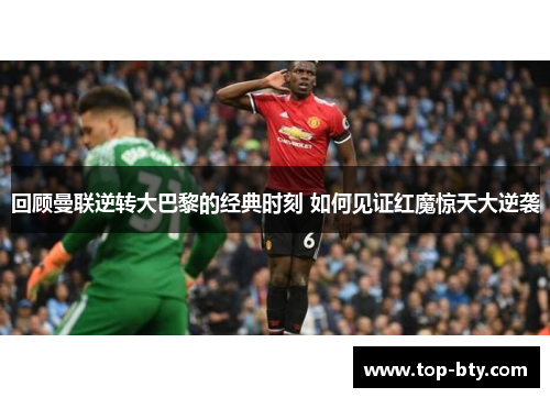 回顾曼联逆转大巴黎的经典时刻 如何见证红魔惊天大逆袭