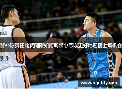 替补球员在比赛间隙如何调整心态以更好地迎接上场机会