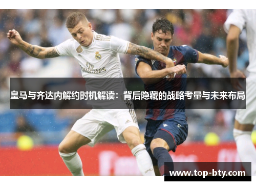 皇马与齐达内解约时机解读：背后隐藏的战略考量与未来布局