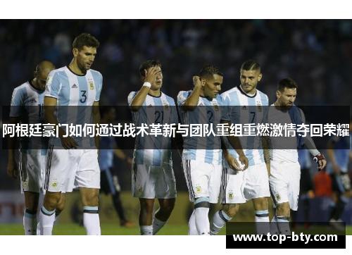 阿根廷豪门如何通过战术革新与团队重组重燃激情夺回荣耀