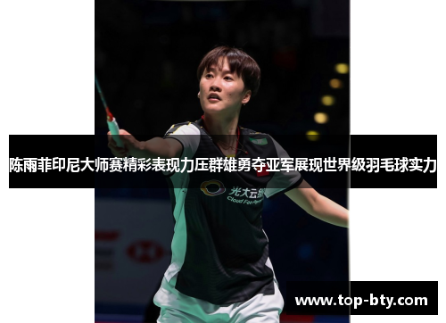 陈雨菲印尼大师赛精彩表现力压群雄勇夺亚军展现世界级羽毛球实力