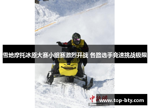 雪地摩托冰原大赛小组赛激烈开战 各路选手竞速挑战极限