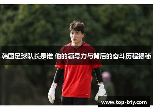 韩国足球队长是谁 他的领导力与背后的奋斗历程揭秘