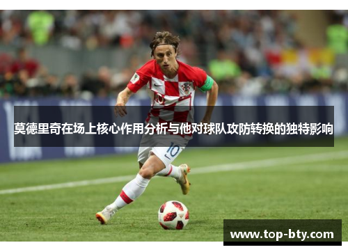 莫德里奇在场上核心作用分析与他对球队攻防转换的独特影响 莫德里奇在场上核心作用分析与他对球队攻防转换的独特影响