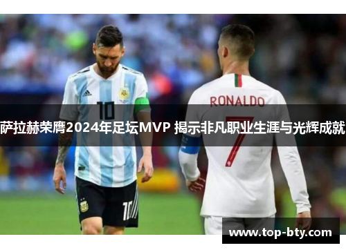 萨拉赫荣膺2024年足坛MVP 揭示非凡职业生涯与光辉成就