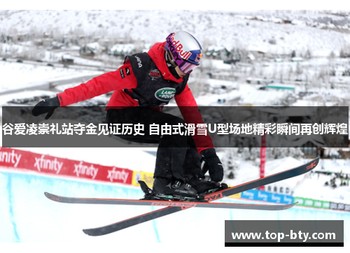 谷爱凌崇礼站夺金见证历史 自由式滑雪U型场地精彩瞬间再创辉煌