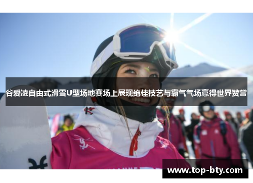 谷爱凌自由式滑雪U型场地赛场上展现绝佳技艺与霸气气场赢得世界赞誉