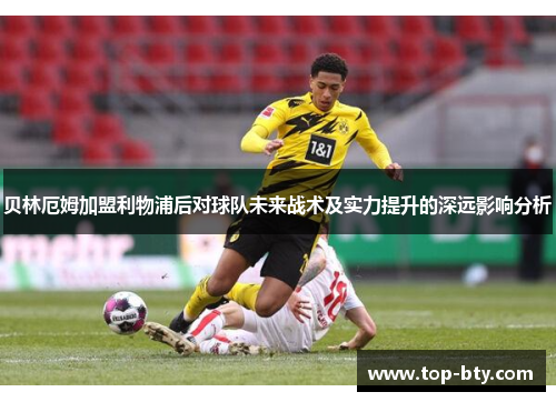 贝林厄姆加盟利物浦后对球队未来战术及实力提升的深远影响分析 贝林厄姆加盟利物浦后对球队未来战术及实力提升的深远影响分析