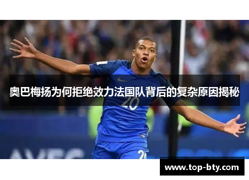 奥巴梅扬为何拒绝效力法国队背后的复杂原因揭秘 奥巴梅扬为何拒绝效力法国队背后的复杂原因揭秘