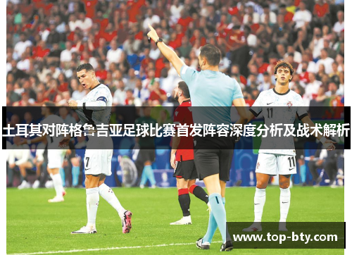 土耳其对阵格鲁吉亚足球比赛首发阵容深度分析及战术解析