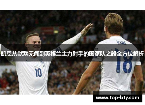 凯恩从默默无闻到英格兰主力射手的国家队之路全方位解析
