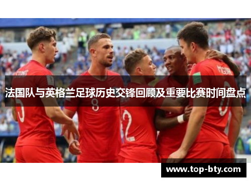 法国队与英格兰足球历史交锋回顾及重要比赛时间盘点