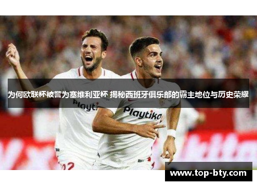 为何欧联杯被誉为塞维利亚杯 揭秘西班牙俱乐部的霸主地位与历史荣耀