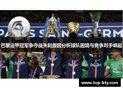 巴黎法甲冠军争夺战失利原因分析球队困境与竞争对手崛起 巴黎法甲冠军争夺战失利原因分析球队困境与竞争对手崛起