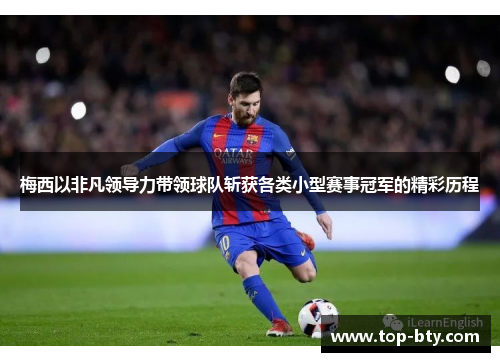 梅西以非凡领导力带领球队斩获各类小型赛事冠军的精彩历程 梅西以非凡领导力带领球队斩获各类小型赛事冠军的精彩历程