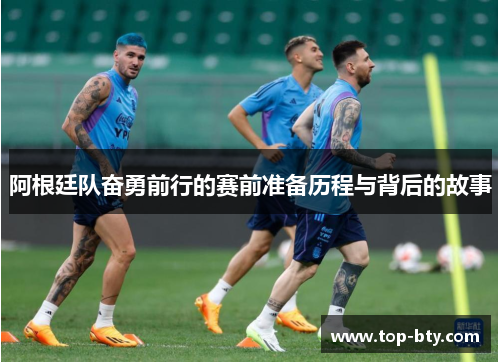 阿根廷队奋勇前行的赛前准备历程与背后的故事