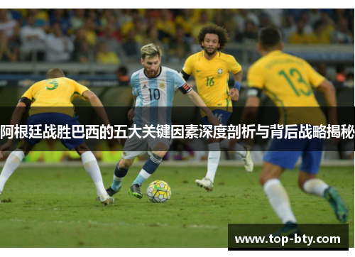阿根廷战胜巴西的五大关键因素深度剖析与背后战略揭秘 阿根廷战胜巴西的五大关键因素深度剖析与背后战略揭秘