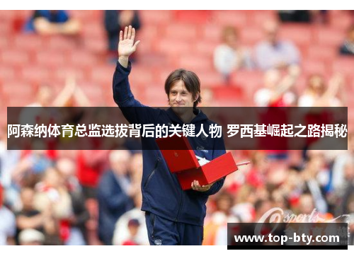 阿森纳体育总监选拔背后的关键人物 罗西基崛起之路揭秘 阿森纳体育总监选拔背后的关键人物 罗西基崛起之路揭秘