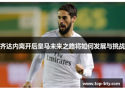 齐达内离开后皇马未来之路将如何发展与挑战