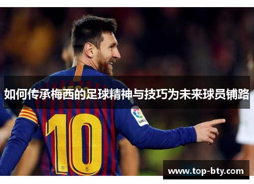 如何传承梅西的足球精神与技巧为未来球员铺路 如何传承梅西的足球精神与技巧为未来球员铺路