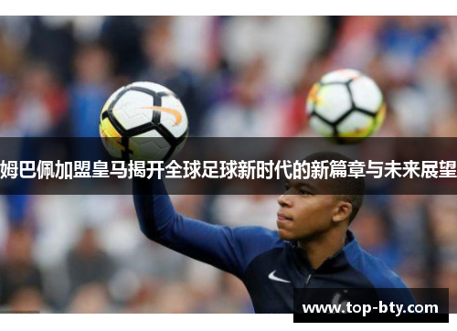姆巴佩加盟皇马揭开全球足球新时代的新篇章与未来展望 姆巴佩加盟皇马揭开全球足球新时代的新篇章与未来展望